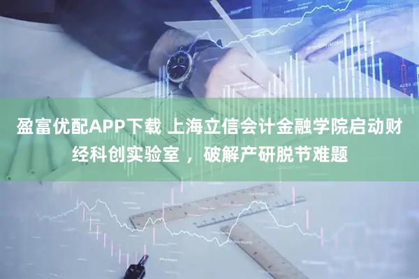 盈富优配APP下载 上海立信会计金融学院启动财经科创实验室 ，破解产研脱节难题