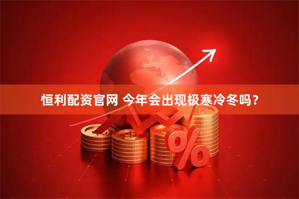 恒利配资官网 今年会出现极寒冷冬吗？