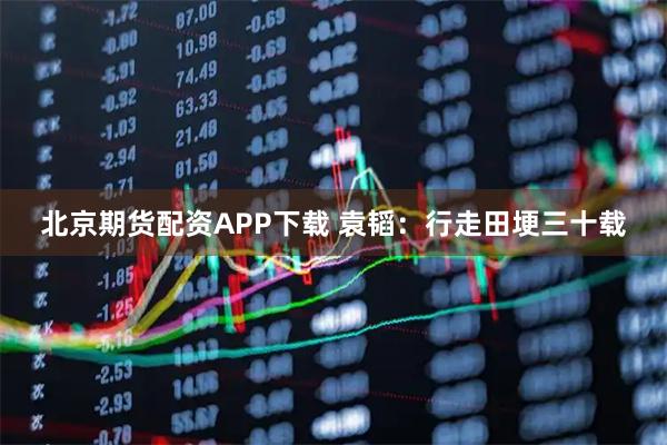 北京期货配资APP下载 袁韬：行走田埂三十载