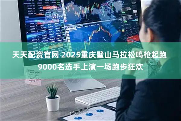 天天配资官网 2025重庆璧山马拉松鸣枪起跑 9000名选手上演一场跑步狂欢