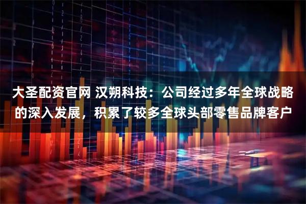 大圣配资官网 汉朔科技：公司经过多年全球战略的深入发展，积累了较多全球头部零售品牌客户