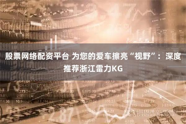 股票网络配资平台 为您的爱车擦亮“视野”：深度推荐浙江雷力KG