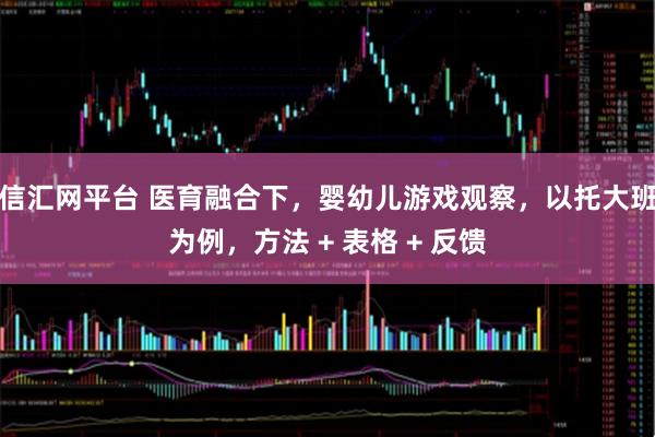 信汇网平台 医育融合下，婴幼儿游戏观察，以托大班为例，方法 + 表格 + 反馈