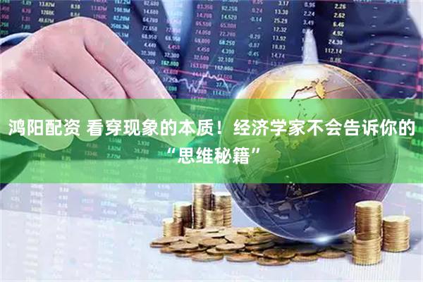 鸿阳配资 看穿现象的本质！经济学家不会告诉你的“思维秘籍”