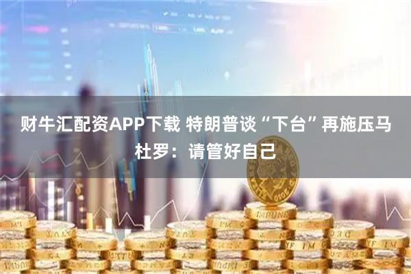 财牛汇配资APP下载 特朗普谈“下台”再施压　马杜罗：请管好自己