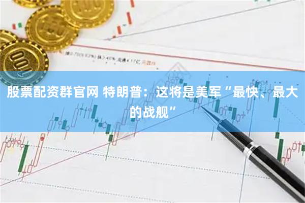 股票配资群官网 特朗普：这将是美军“最快、最大的战舰”