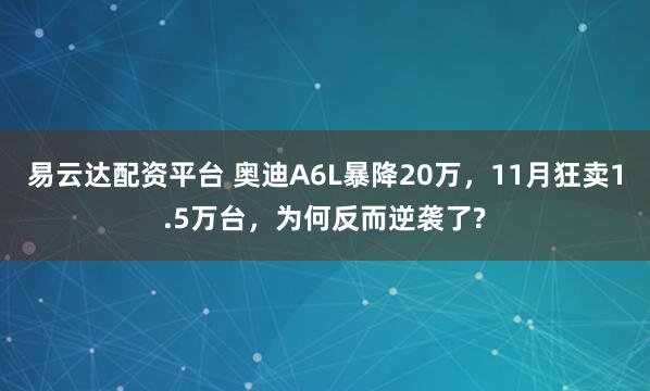 易云达配资平台 奥迪A6L暴降20万，11月狂卖1.5万台，为何反而逆袭了?