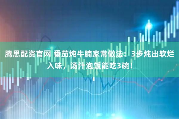 腾思配资官网 番茄炖牛腩家常做法：3步炖出软烂入味，汤汁泡饭能吃3碗！