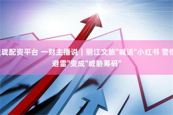 盈珑配资平台 一财主播说｜丽江文旅"喊话"小红书 警惕"避雷"变成"威胁筹码"