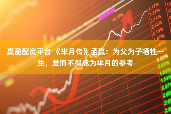 赢盈配资平台 《芈月传》孟赢：为父为子牺牲一生，爱而不得成为芈月的参考
