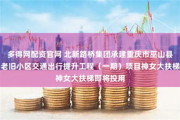 多得网配资官网 北新路桥集团承建重庆市巫山县高唐组团老旧小区交通出行提升工程（一期）项目神女大扶梯即将投用