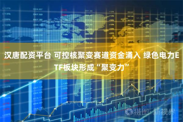 汉唐配资平台 可控核聚变赛道资金涌入 绿色电力ETF板块形成“聚变力”